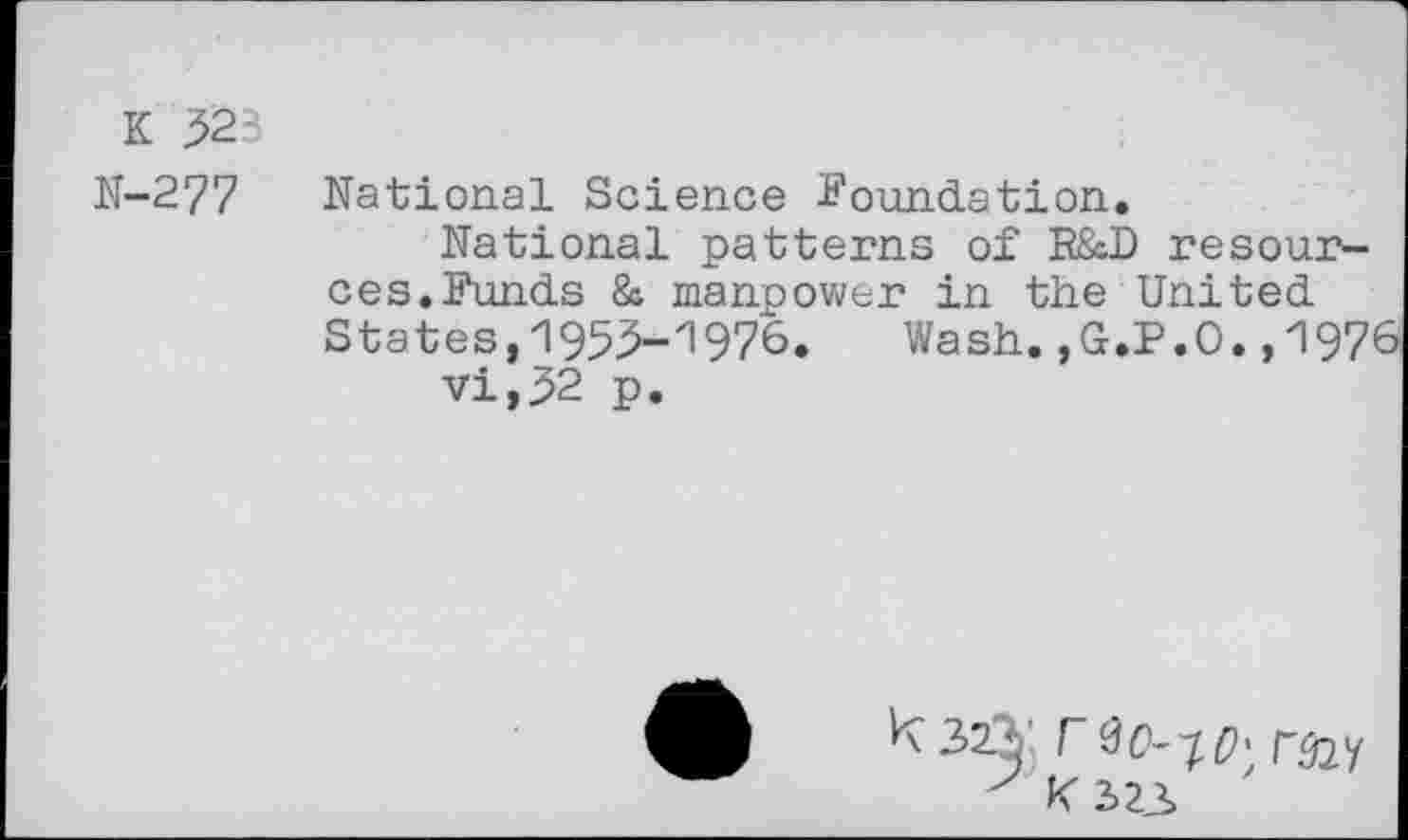 ﻿K 523
N-277 National Science Foundation.
National patterns of R8cD resources. Funds & manpower in the United States, 1955-1976.	Wash. ,G.P.O.,197
vi,32 p.
k r 00--^ r&y
K2>23